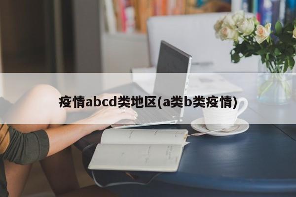 疫情abcd类地区(a类b类疫情)