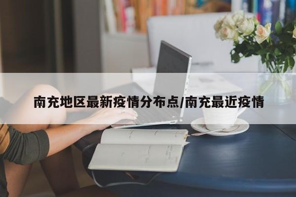 南充地区最新疫情分布点/南充最近疫情