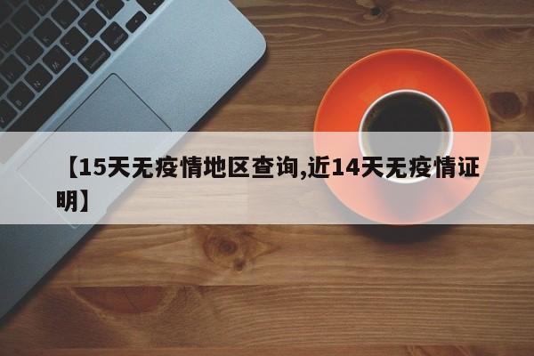 【15天无疫情地区查询,近14天无疫情证明】