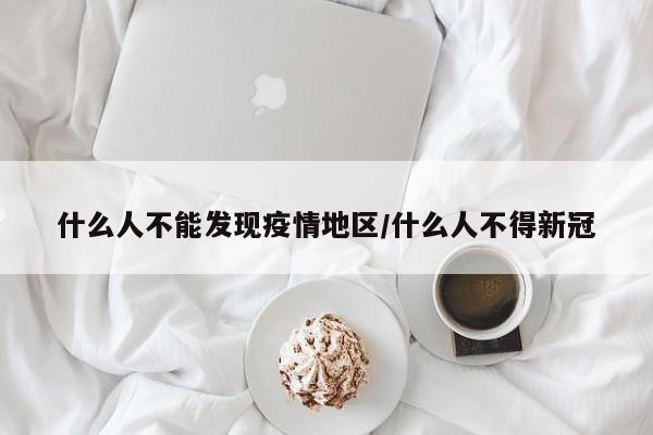 什么人不能发现疫情地区/什么人不得新冠