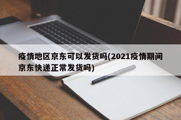 疫情地区京东可以发货吗(2021疫情期间京东快递正常发货吗)