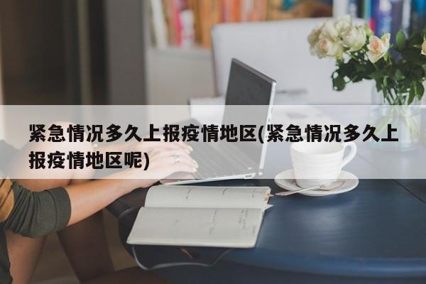 紧急情况多久上报疫情地区(紧急情况多久上报疫情地区呢)