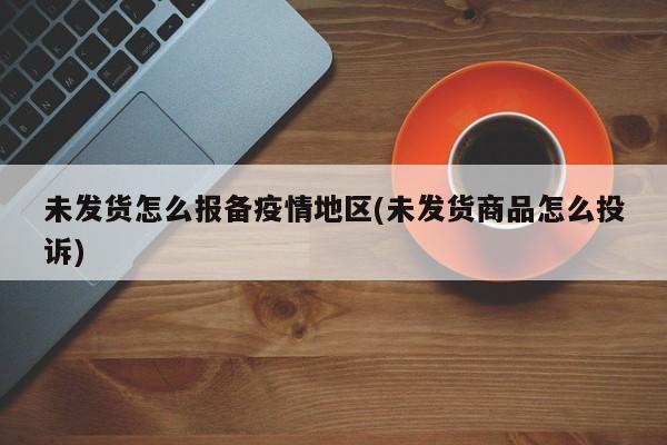 未发货怎么报备疫情地区(未发货商品怎么投诉)