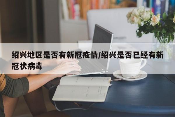 绍兴地区是否有新冠疫情/绍兴是否已经有新冠状病毒