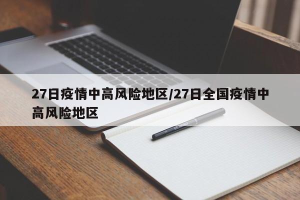 27日疫情中高风险地区/27日全国疫情中高风险地区