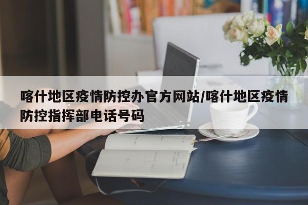 喀什地区疫情防控办官方网站/喀什地区疫情防控指挥部电话号码