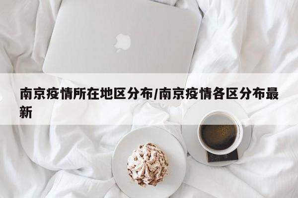 南京疫情所在地区分布/南京疫情各区分布最新