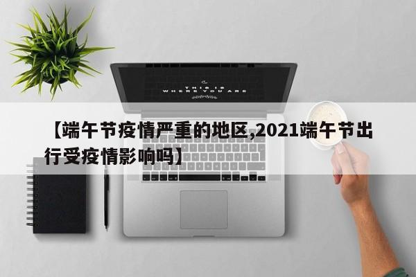 【端午节疫情严重的地区,2021端午节出行受疫情影响吗】