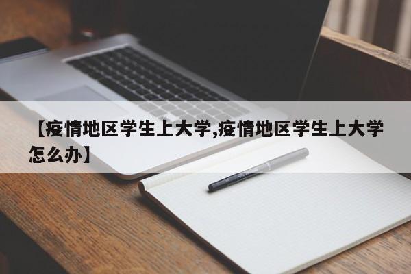【疫情地区学生上大学,疫情地区学生上大学怎么办】