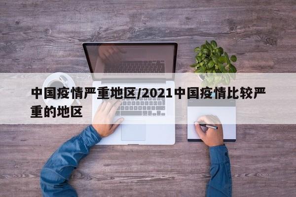 中国疫情严重地区/2021中国疫情比较严重的地区