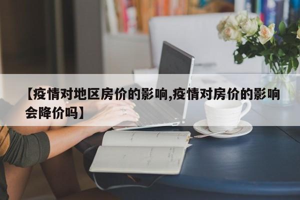 【疫情对地区房价的影响,疫情对房价的影响 会降价吗】