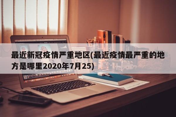 最近新冠疫情严重地区(最近疫情最严重的地方是哪里2020年7月25)