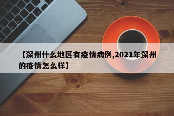 【深州什么地区有疫情病例,2021年深州的疫情怎么样】