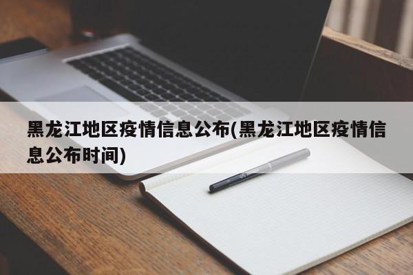 黑龙江地区疫情信息公布(黑龙江地区疫情信息公布时间)