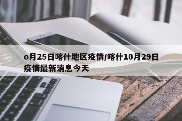 o月25日喀什地区疫情/喀什10月29日疫情最新消息今天