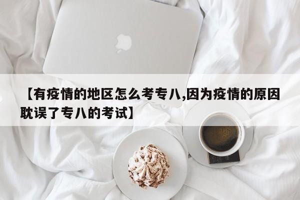 【有疫情的地区怎么考专八,因为疫情的原因耽误了专八的考试】