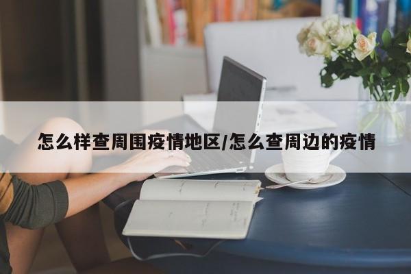 怎么样查周围疫情地区/怎么查周边的疫情
