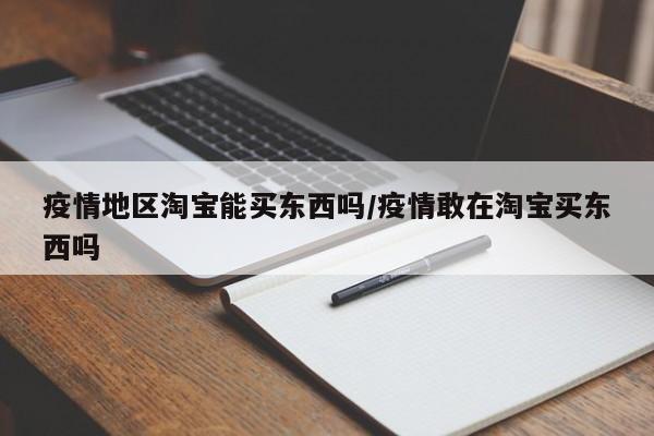 疫情地区淘宝能买东西吗/疫情敢在淘宝买东西吗