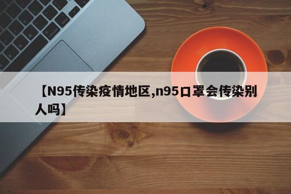 【N95传染疫情地区,n95口罩会传染别人吗】